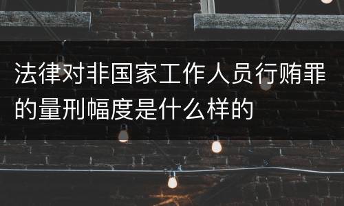 法律对非国家工作人员行贿罪的量刑幅度是什么样的