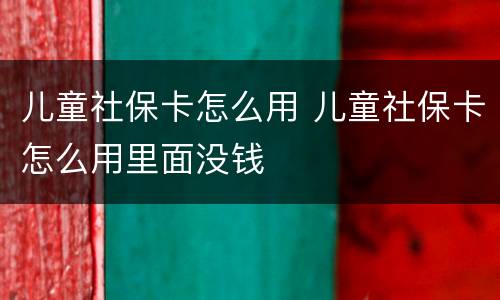 儿童社保卡怎么用 儿童社保卡怎么用里面没钱