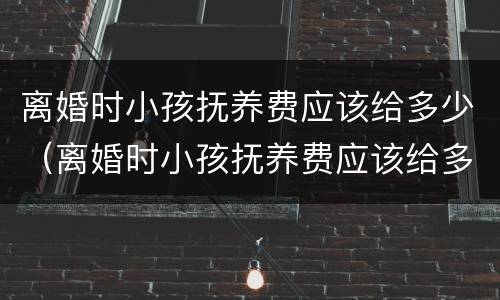 离婚时小孩抚养费应该给多少（离婚时小孩抚养费应该给多少合适）
