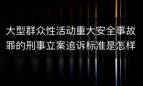 大型群众性活动重大安全事故罪的刑事立案追诉标准是怎样规定
