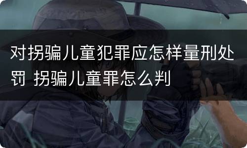 对拐骗儿童犯罪应怎样量刑处罚 拐骗儿童罪怎么判