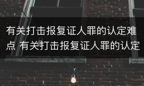 有关打击报复证人罪的认定难点 有关打击报复证人罪的认定难点是什么