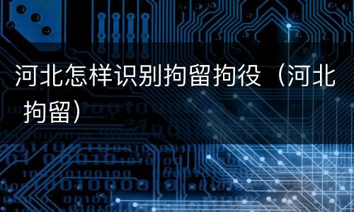 河北怎样识别拘留拘役（河北 拘留）