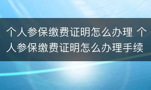 个人参保缴费证明怎么办理 个人参保缴费证明怎么办理手续
