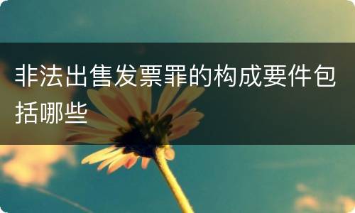 非法出售发票罪的构成要件包括哪些