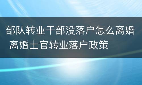 部队转业干部没落户怎么离婚 离婚士官转业落户政策