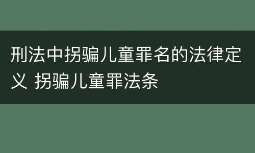刑法中拐骗儿童罪名的法律定义 拐骗儿童罪法条