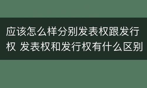 应该怎么样分别发表权跟发行权 发表权和发行权有什么区别