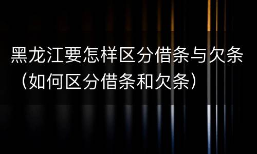 黑龙江要怎样区分借条与欠条（如何区分借条和欠条）