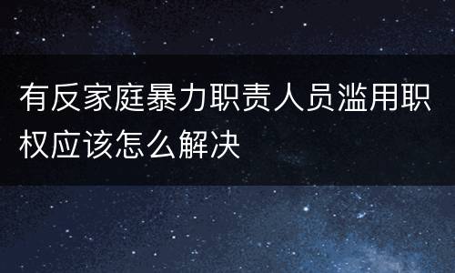 有反家庭暴力职责人员滥用职权应该怎么解决