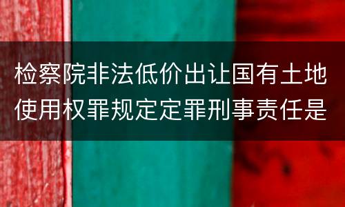 检察院非法低价出让国有土地使用权罪规定定罪刑事责任是多少