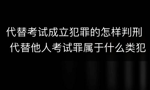 代替考试成立犯罪的怎样判刑 代替他人考试罪属于什么类犯罪