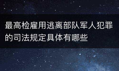 最高检雇用逃离部队军人犯罪的司法规定具体有哪些
