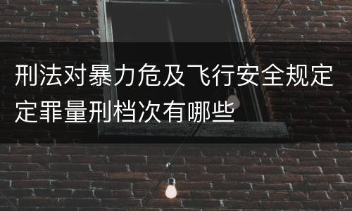 刑法对暴力危及飞行安全规定定罪量刑档次有哪些