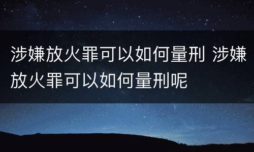 涉嫌放火罪可以如何量刑 涉嫌放火罪可以如何量刑呢