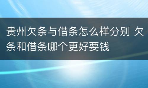 贵州欠条与借条怎么样分别 欠条和借条哪个更好要钱