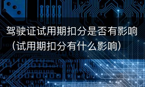 驾驶证试用期扣分是否有影响（试用期扣分有什么影响）
