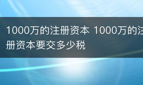 1000万的注册资本 1000万的注册资本要交多少税