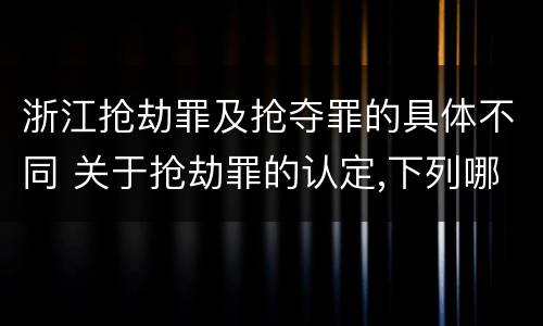 浙江抢劫罪及抢夺罪的具体不同 关于抢劫罪的认定,下列哪些