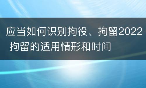 应当如何识别拘役、拘留2022 拘留的适用情形和时间