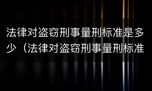 法律对盗窃刑事量刑标准是多少（法律对盗窃刑事量刑标准是多少条）