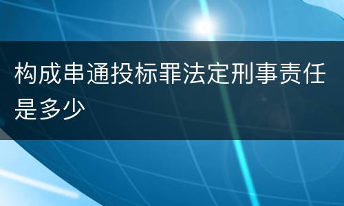 构成串通投标罪法定刑事责任是多少