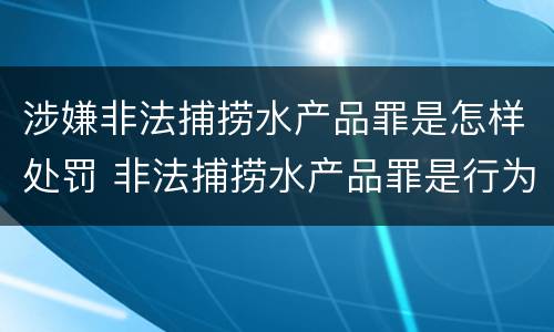 涉嫌非法捕捞水产品罪是怎样处罚 非法捕捞水产品罪是行为犯吗