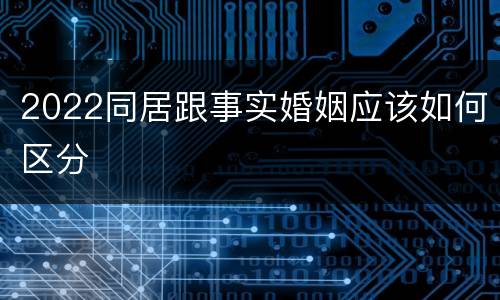 2022同居跟事实婚姻应该如何区分