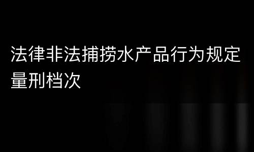 法律非法捕捞水产品行为规定量刑档次