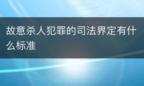 故意杀人犯罪的司法界定有什么标准
