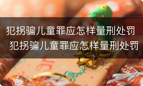 犯拐骗儿童罪应怎样量刑处罚 犯拐骗儿童罪应怎样量刑处罚