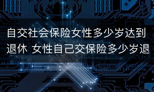 自交社会保险女性多少岁达到退休 女性自己交保险多少岁退休