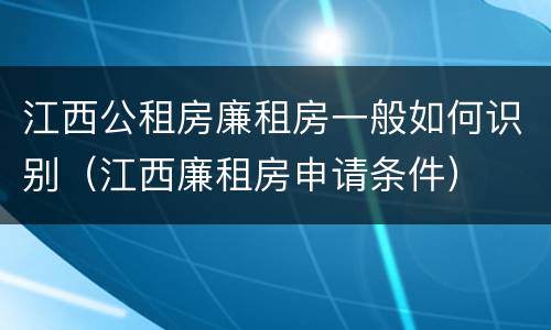 江西公租房廉租房一般如何识别（江西廉租房申请条件）