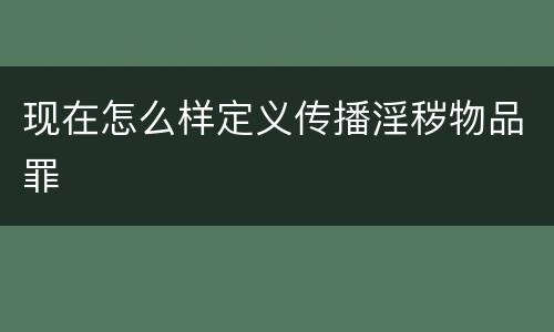 现在怎么样定义传播淫秽物品罪