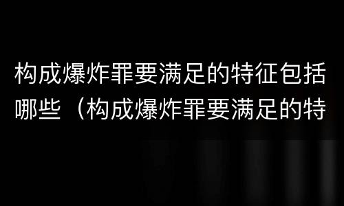 构成爆炸罪要满足的特征包括哪些（构成爆炸罪要满足的特征包括哪些要素）
