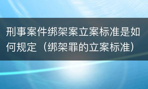 刑事案件绑架案立案标准是如何规定（绑架罪的立案标准）