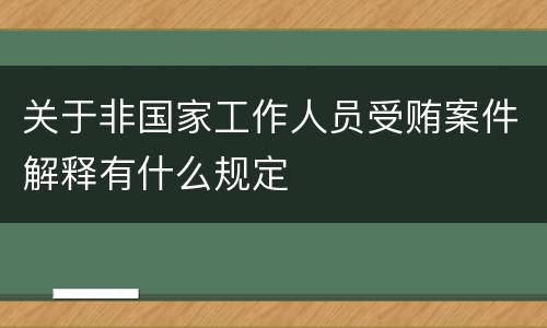 关于非国家工作人员受贿案件解释有什么规定