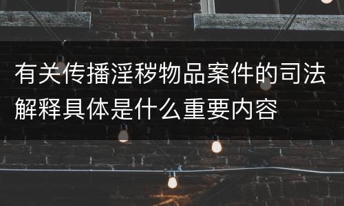 有关传播淫秽物品案件的司法解释具体是什么重要内容