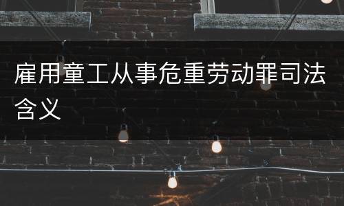 雇用童工从事危重劳动罪司法含义