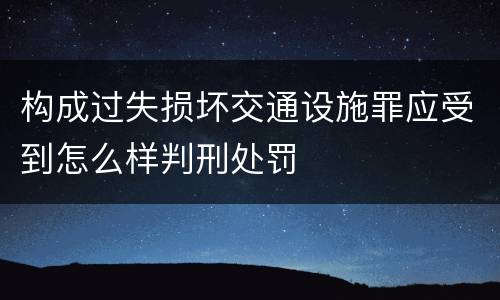 构成过失损坏交通设施罪应受到怎么样判刑处罚