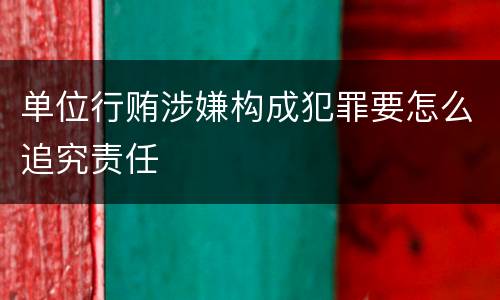 单位行贿涉嫌构成犯罪要怎么追究责任