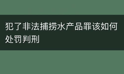 犯了非法捕捞水产品罪该如何处罚判刑