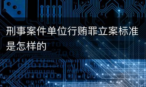 刑事案件单位行贿罪立案标准是怎样的