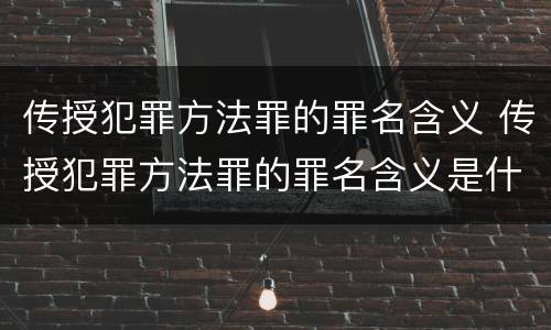 传授犯罪方法罪的罪名含义 传授犯罪方法罪的罪名含义是什么