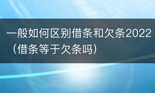 一般如何区别借条和欠条2022（借条等于欠条吗）