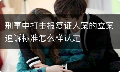 刑事中打击报复证人案的立案追诉标准怎么样认定