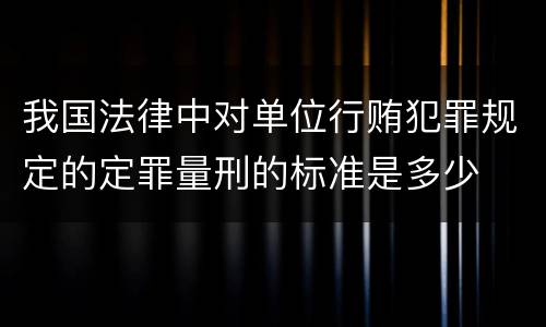 我国法律中对单位行贿犯罪规定的定罪量刑的标准是多少
