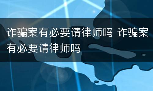 诈骗案有必要请律师吗 诈骗案有必要请律师吗
