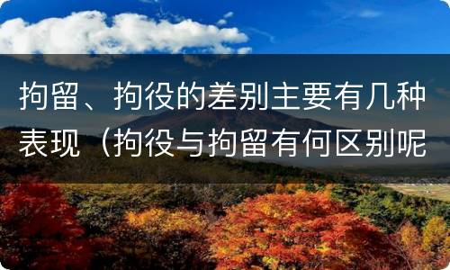 拘留、拘役的差别主要有几种表现（拘役与拘留有何区别呢举例说明）