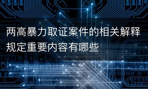 两高暴力取证案件的相关解释规定重要内容有哪些